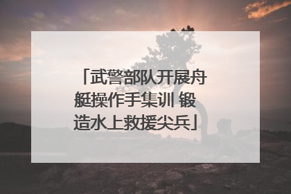 武警部队开展舟艇操作手集训 锻造水上救援尖兵