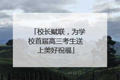 校长赋联，为学校首届高三考生送上美好祝福