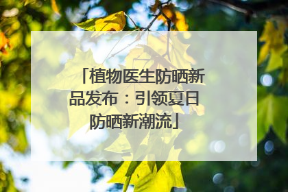 植物医生防晒新品发布：引领夏日防晒新潮流