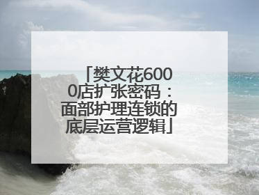 樊文花6000店扩张密码：面部护理连锁的底层运营逻辑