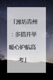 潍坊青州：多措并举暖心护航高考