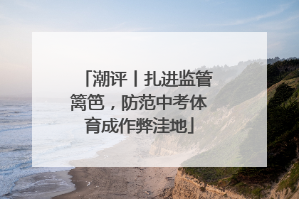 潮评丨扎进监管篱笆，防范中考体育成作弊洼地