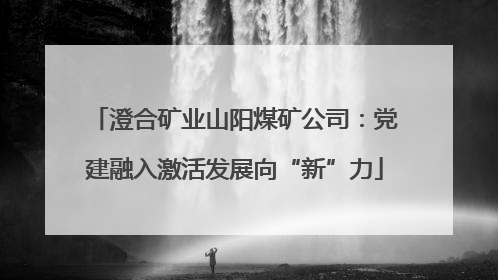 澄合矿业山阳煤矿公司：党建融入激活发展向“新”力