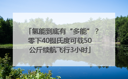 氢能到底有“多能”？零下40摄氏度可载50公斤续航飞行3小时