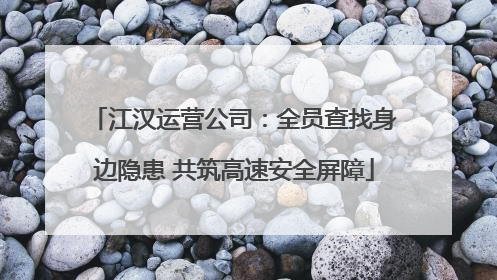 江汉运营公司：全员查找身边隐患 共筑高速安全屏障