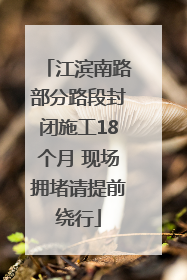江滨南路部分路段封闭施工18个月 现场拥堵请提前绕行