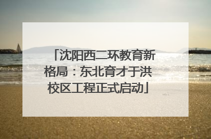沈阳西二环教育新格局：东北育才于洪校区工程正式启动