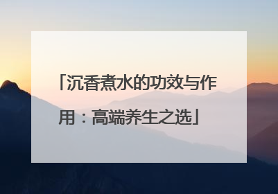 沉香煮水的功效与作用：高端养生之选