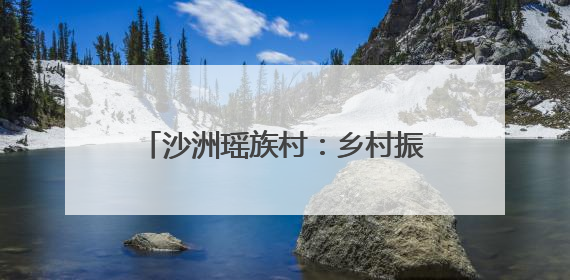 沙洲瑶族村：乡村振兴绘就幸福新画卷