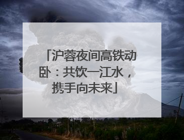 沪蓉夜间高铁动卧：共饮一江水，携手向未来