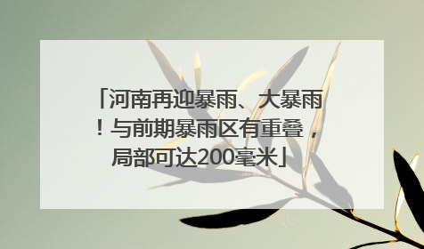 河南再迎暴雨、大暴雨！与前期暴雨区有重叠，局部可达200毫米