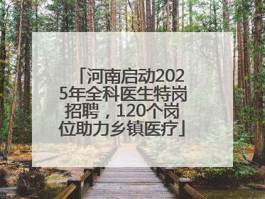 河南启动2025年全科医生特岗招聘，120个岗位助力乡镇医疗