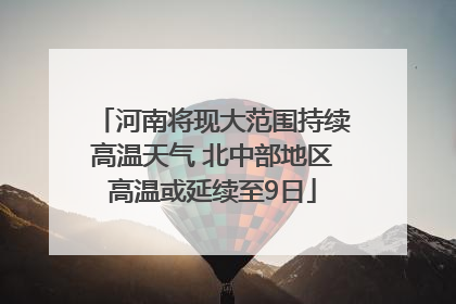 河南将现大范围持续高温天气 北中部地区高温或延续至9日