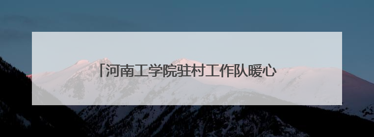河南工学院驻村工作队暖心举措 点亮乡村幸福生活