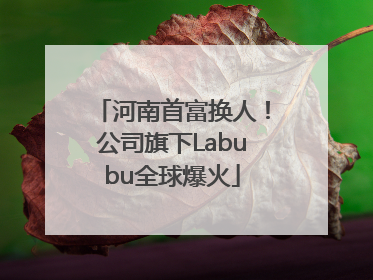河南首富换人！公司旗下Labubu全球爆火