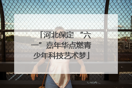 河北保定 “六一”嘉年华点燃青少年科技艺术梦