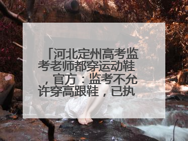 河北定州高考监考老师都穿运动鞋，官方：监考不允许穿高跟鞋，已执行多年