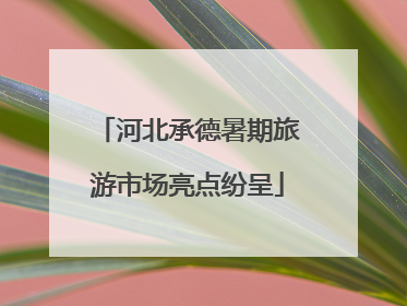 河北承德暑期旅游市场亮点纷呈