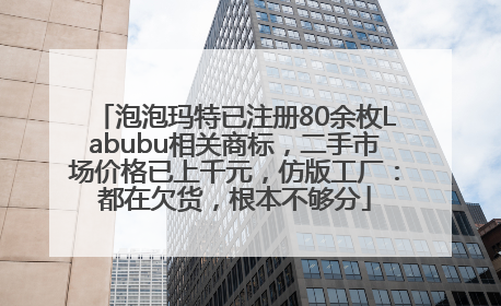 泡泡玛特已注册80余枚Labubu相关商标，二手市场价格已上千元，仿版工厂：都在欠货，根本不够分