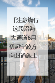 注意绕行 这段沿海大通道6月初起宁波方向封道施工