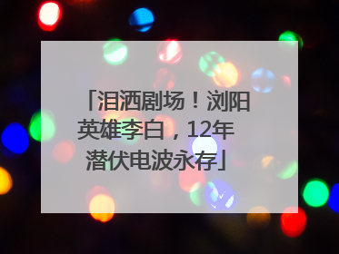 泪洒剧场！浏阳英雄李白，12年潜伏电波永存