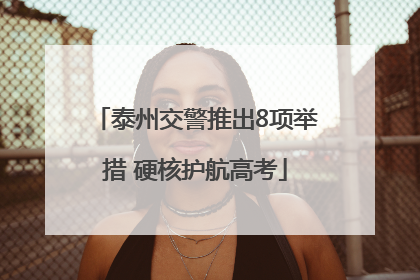 泰州交警推出8项举措 硬核护航高考