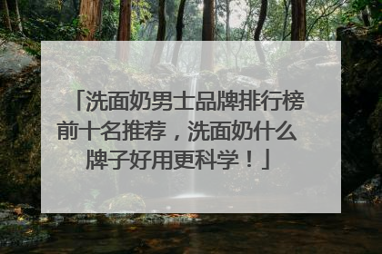 洗面奶男士品牌排行榜前十名推荐，洗面奶什么牌子好用更科学！