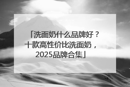 洗面奶什么品牌好？十款高性价比洗面奶，2025品牌合集
