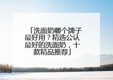 洗面奶哪个牌子最好用？精选公认最好的洗面奶，十款精品推荐