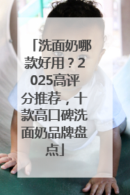 洗面奶哪款好用？2025高评分推荐，十款高口碑洗面奶品牌盘点