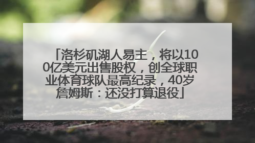 洛杉矶湖人易主，将以100亿美元出售股权，创全球职业体育球队最高纪录，40岁詹姆斯：还没打算退役