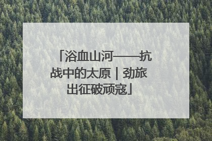 浴血山河——抗战中的太原｜劲旅出征破顽寇