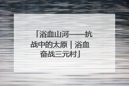 浴血山河——抗战中的太原｜浴血奋战三元村