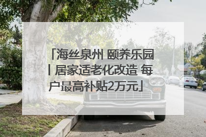 海丝泉州 颐养乐园丨居家适老化改造 每户最高补贴2万元