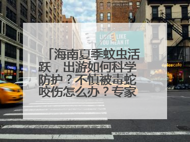 海南夏季蚊虫活跃，出游如何科学防护？不慎被毒蛇咬伤怎么办？专家建议→