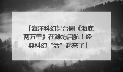 海洋科幻舞台剧《海底两万里》在潍坊启航！经典科幻“活”起来了