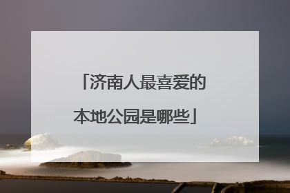 济南人最喜爱的本地公园是哪些