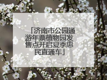 济南市公园通游年票植物园发售点开启夏季惠民直通车