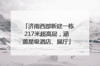 济南西部新建一栋217米超高层，涵盖星级酒店、展厅