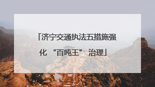 济宁交通执法五措施强化 “百吨王” 治理