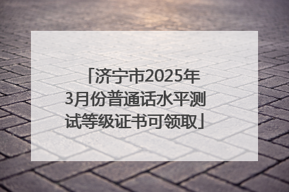 济宁市2025年3月份普通话水平测试等级证书可领取
