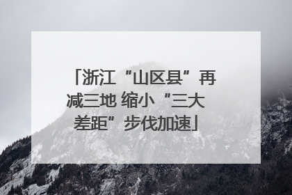 浙江“山区县”再减三地 缩小“三大差距”步伐加速