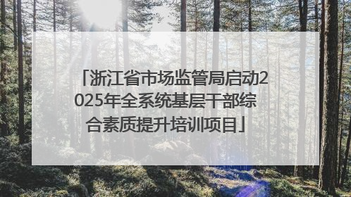 浙江省市场监管局启动2025年全系统基层干部综合素质提升培训项目
