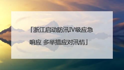 浙江启动防汛Ⅳ级应急响应 多举措应对汛情