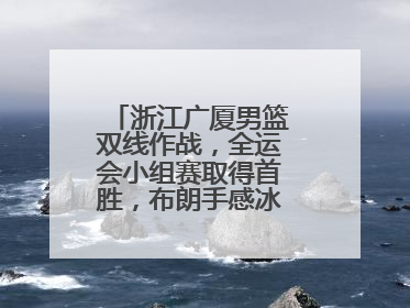 浙江广厦男篮双线作战，全运会小组赛取得首胜，布朗手感冰凉亚冠落败
