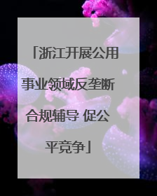 浙江开展公用事业领域反垄断合规辅导 促公平竞争