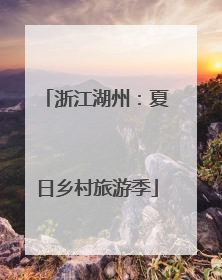 浙江湖州：夏日乡村旅游季