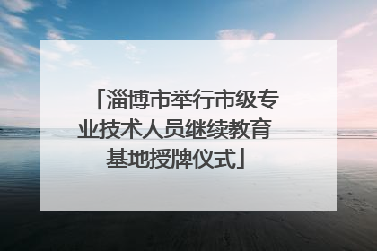 淄博市举行市级专业技术人员继续教育基地授牌仪式