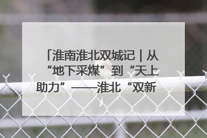 淮南淮北双城记｜从“地下采煤”到“天上助力”——淮北“双新”产业突围记