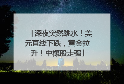 深夜突然跳水！美元直线下跌，黄金拉升！中概股走强
